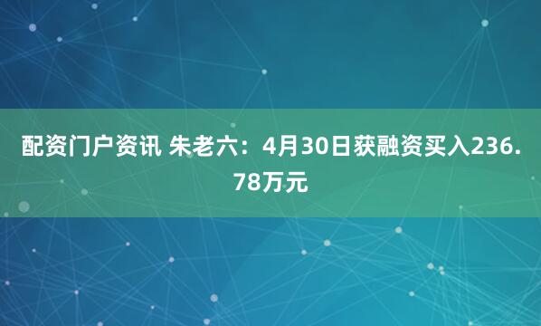 配资门户资讯 朱老六：4月30日获融资买入236.78万元