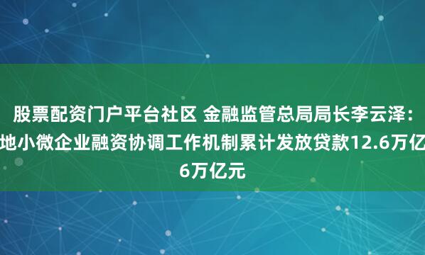 股票配资门户平台社区 金融监管总局局长李云泽：各地小微企业融资协调工作机制累计发放贷款12.6万亿元