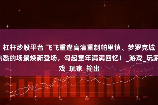 杠杆炒股平台 飞飞重逢高清重制帕里镇、梦罗克城堡，熟悉的场景焕新登场，勾起童年满满回忆！_游戏_玩家_输出