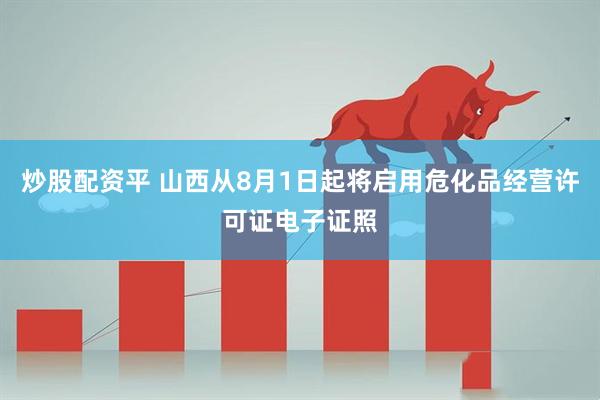 炒股配资平 山西从8月1日起将启用危化品经营许可证电子证照