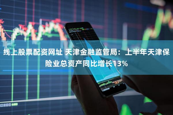 线上股票配资网址 天津金融监管局：上半年天津保险业总资产同比增长13%