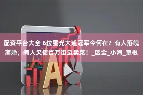 配资平台大全 6位星光大道冠军今何在？有人落魄离婚，有人欠债百万街边卖菜！_区全_小海_草根