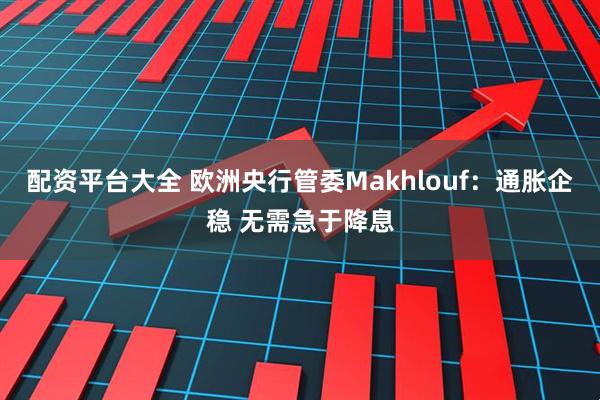 配资平台大全 欧洲央行管委Makhlouf：通胀企稳 无需急于降息