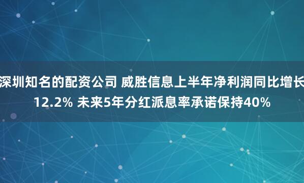 深圳知名的配资公司 威胜信息上半年净利润同比增长12.2% 未来5年分红派息率承诺保持40%