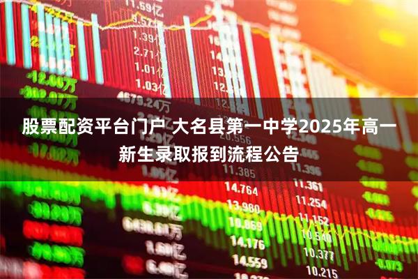 股票配资平台门户 大名县第一中学2025年高一新生录取报到流程公告