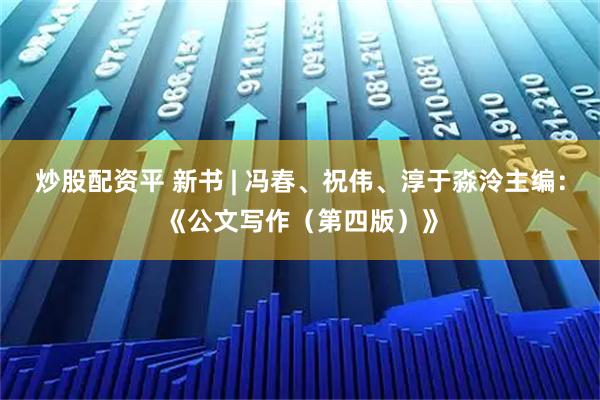 炒股配资平 新书 | 冯春、祝伟、淳于淼泠主编：《公文写作（第四版）》