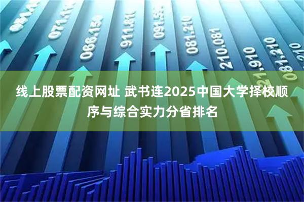线上股票配资网址 武书连2025中国大学择校顺序与综合实力分省排名
