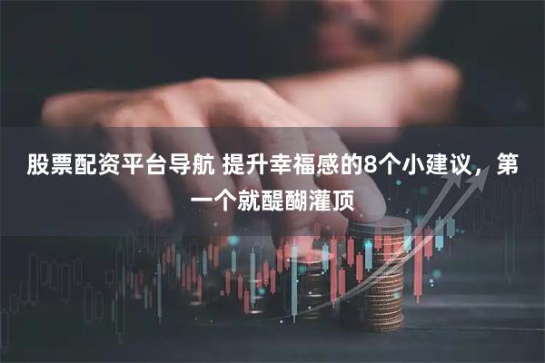 股票配资平台导航 提升幸福感的8个小建议，第一个就醍醐灌顶