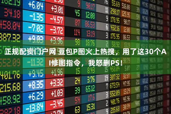 正规配资门户网 豆包P图火上热搜，用了这30个AI修图指令，我怒删PS！