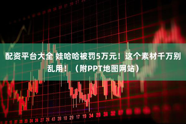 配资平台大全 娃哈哈被罚5万元！这个素材千万别乱用！（附PPT地图网站）
