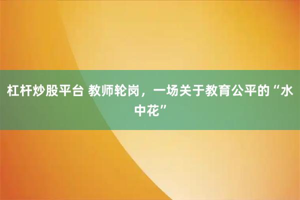 杠杆炒股平台 教师轮岗，一场关于教育公平的“水中花”