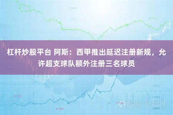 杠杆炒股平台 阿斯：西甲推出延迟注册新规，允许超支球队额外注册三名球员