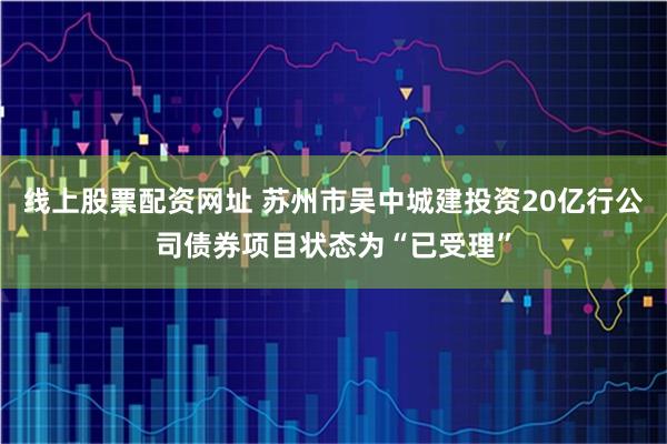 线上股票配资网址 苏州市吴中城建投资20亿行公司债券项目状态为“已受理”
