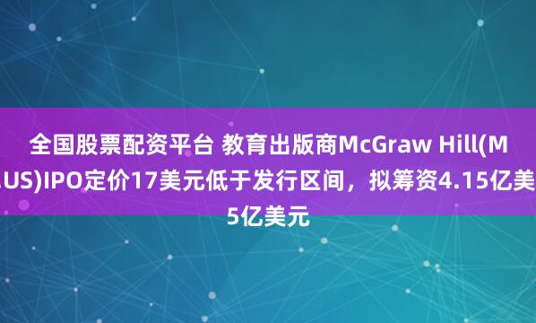 全国股票配资平台 教育出版商McGraw Hill(MH.US)IPO定价17美元低于发行区间，拟筹资4.15亿美元