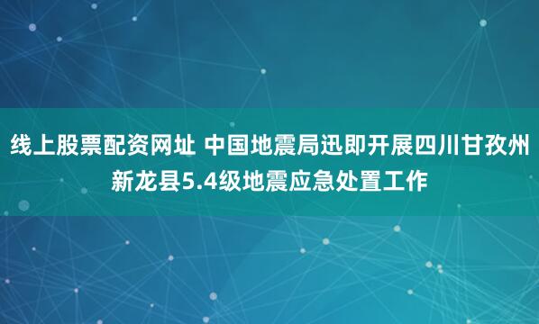 线上股票配资网址 中国地震局迅即开展四川甘孜州新龙县5.4级地震应急处置工作